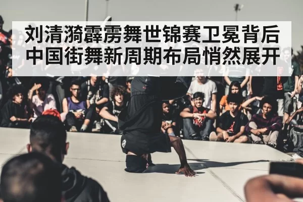 刘清漪霹雳舞世锦赛卫冕背后 中国街舞新周期布局悄然展开