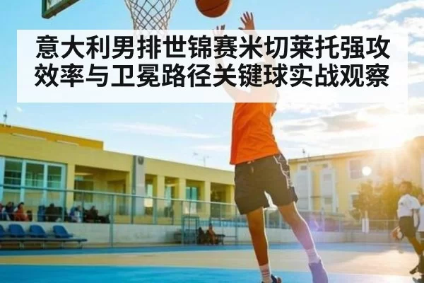 意大利男排世锦赛米切莱托强攻效率与卫冕路径关键球实战观察